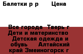 Балетки р-р 28 › Цена ­ 200 - Все города, Тверь г. Дети и материнство » Детская одежда и обувь   . Алтайский край,Змеиногорск г.